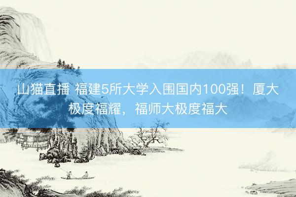 山猫直播 福建5所大学入围国内100强!厦大极度福耀,福师大极度福大