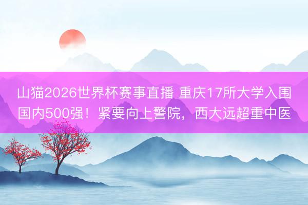 山猫2026世界杯赛事直播 重庆17所大学入围国内500强!紧要向上警院,西大远超重中医
