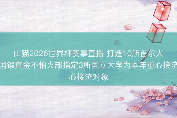 山猫2026世界杯赛事直播 打造10所首尔大!韩国锻真金不怕火部指定3所国立大学为本年重心接济对象