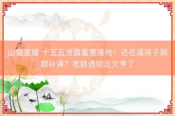 山猫直播 十五五泄露蓄意落地!还在逼孩子刷题补课?老路透彻走欠亨了