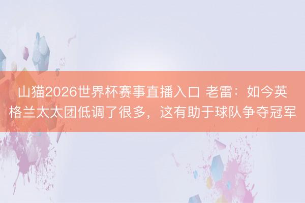 山猫2026世界杯赛事直播入口 老雷:如今英格兰太太团低调了很多,这有助于球队争夺冠军
