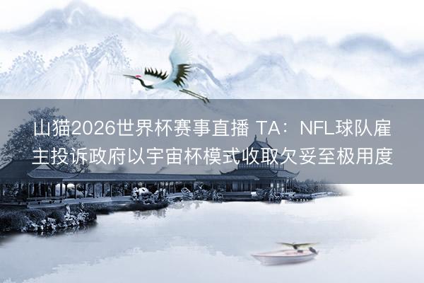 山猫2026世界杯赛事直播 TA：NFL球队雇主投诉政府以宇宙杯模式收取欠妥至极用度