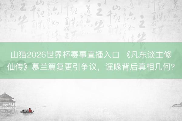 山猫2026世界杯赛事直播入口 《凡东谈主修仙传》慕兰篇复更引争议,谣喙背后真相几何?