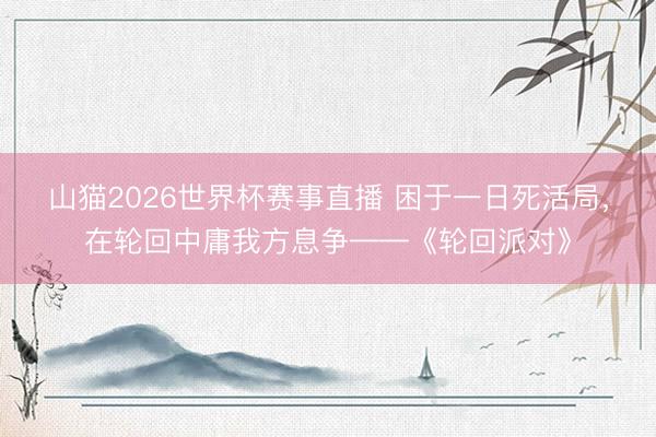 山猫2026世界杯赛事直播 困于一日死活局，在轮回中庸我方息争——《轮回派对》