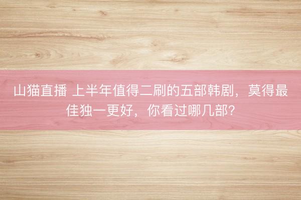 山猫直播 上半年值得二刷的五部韩剧，莫得最佳独一更好，你看过哪几部？